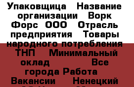 Упаковщица › Название организации ­ Ворк Форс, ООО › Отрасль предприятия ­ Товары народного потребления (ТНП) › Минимальный оклад ­ 27 000 - Все города Работа » Вакансии   . Ненецкий АО,Нарьян-Мар г.